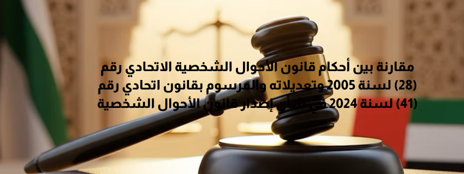مقارنة بين أحكام قانون الأحوال الشخصية الاتحادي رقم (28) لسنة 2005 وتعديلاته والمرسوم بقانون اتحادي رقم (41) لسنة 2024 في شأن إصدار قانون الأحوال الشخصية